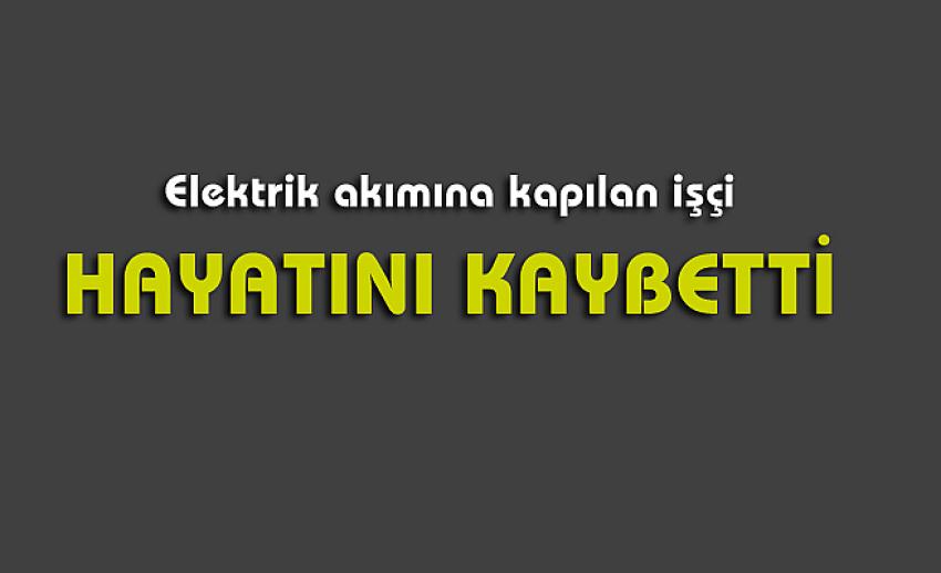 Elektrik akımına kapılan işçi hayatını kaybetti