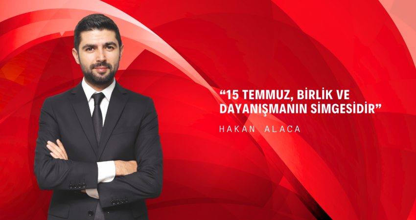 Hakan Alaca: “15 Temmuz, Birlik ve Dayanışmanın Simgesidir”