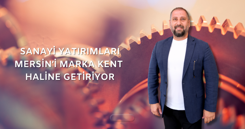 Mehmet Atilla: Sanayi Yatırımları Mersin’i Marka Kent Haline Getiriyor
