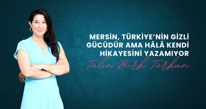 Tülin Berk Türkan: “Mersin, Türkiye’nin Gizli Gücüdür ama Hâlâ Kendi Hikayesini Yazamıyor”