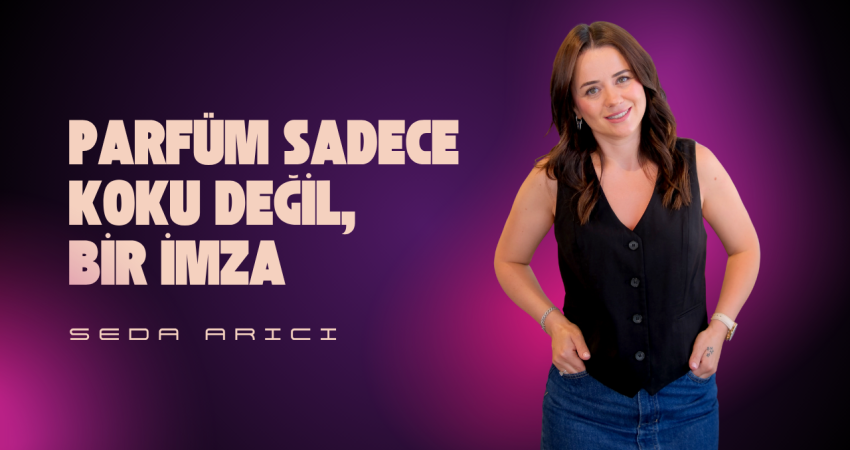 Seda Arıcı: Parfüm Sadece Koku Değil, Bir İmza