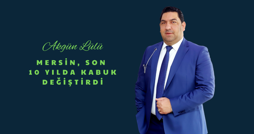 Akgün Lülü: “Mersin, Son 10 Yılda Kabuk Değiştirdi”
