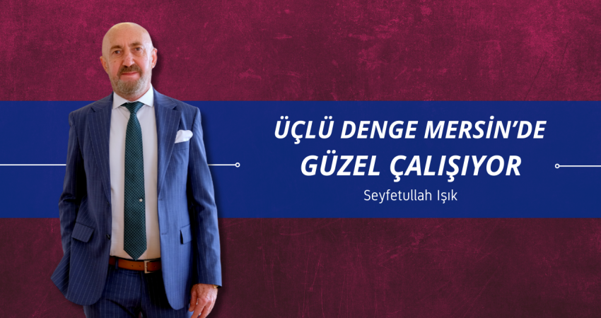 Seyfetullah Işık: “Üçlü denge Mersin’de güzel çalışıyor”
